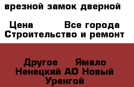 врезной замок дверной › Цена ­ 500 - Все города Строительство и ремонт » Другое   . Ямало-Ненецкий АО,Новый Уренгой г.